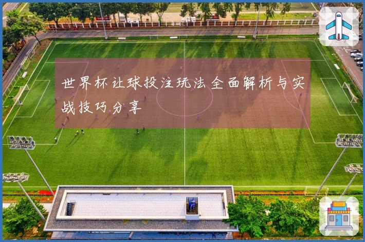 世界杯让球投注玩法全面解析与实战技巧分享