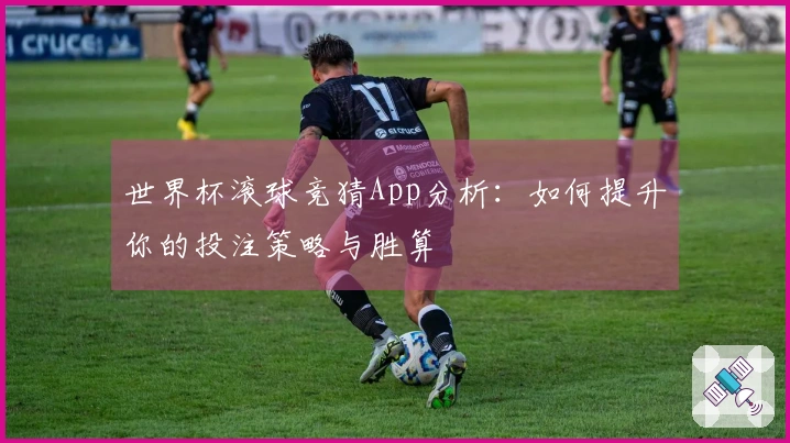 世界杯滚球竞猜App分析：如何提升你的投注策略与胜算