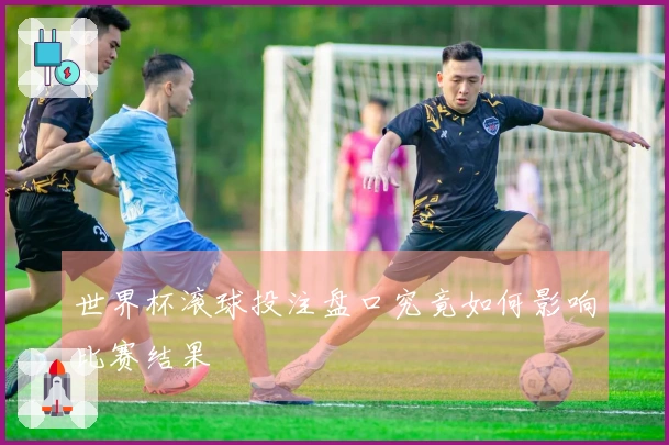 世界杯滚球投注盘口究竟如何影响比赛结果