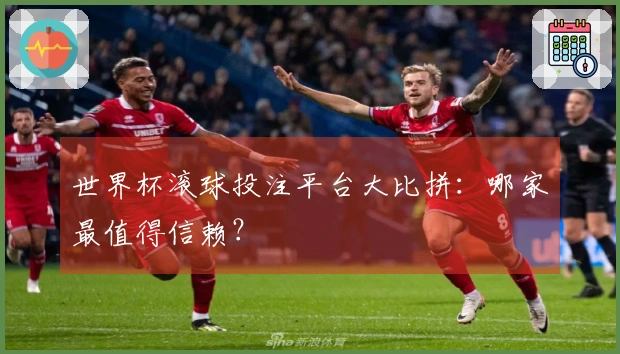 世界杯滚球投注平台大比拼:哪家最值得信赖?
