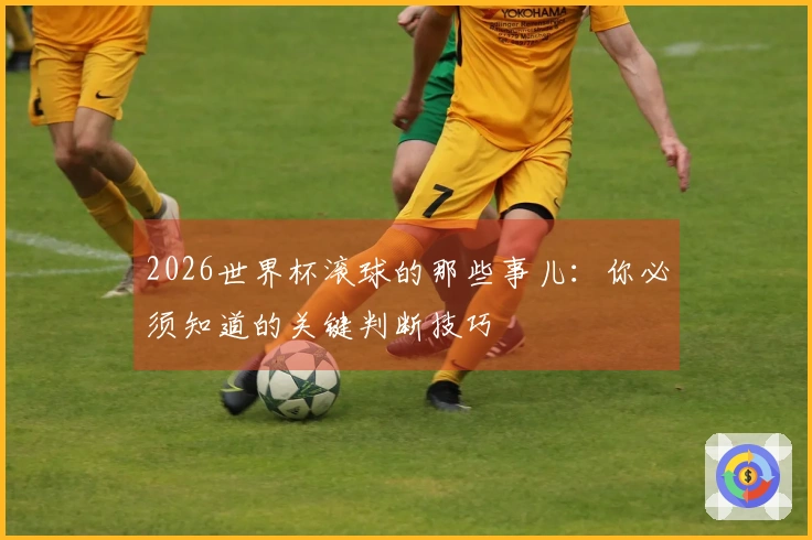 2026世界杯滚球的那些事儿：你必须知道的关键判断技巧