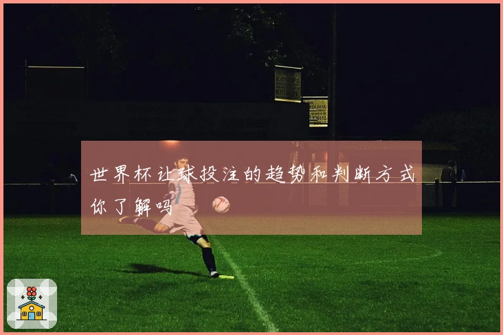 世界杯让球投注的趋势和判断方式你了解吗
