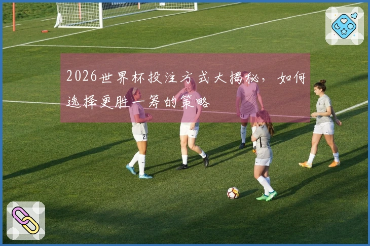 2026世界杯投注方式大揭秘,如何选择更胜一筹的策略