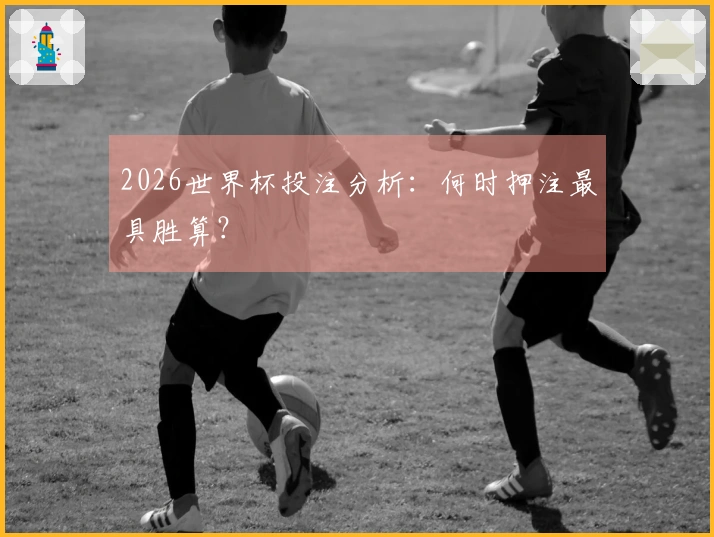 2026世界杯投注分析：何时押注最具胜算？