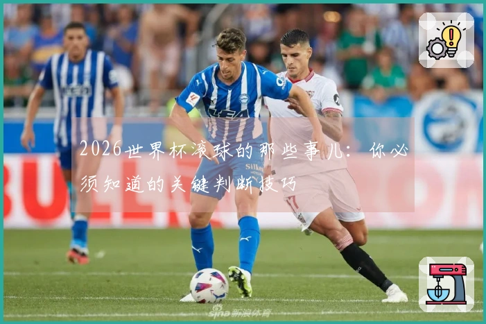2026世界杯滚球的那些事儿：你必须知道的关键判断技巧