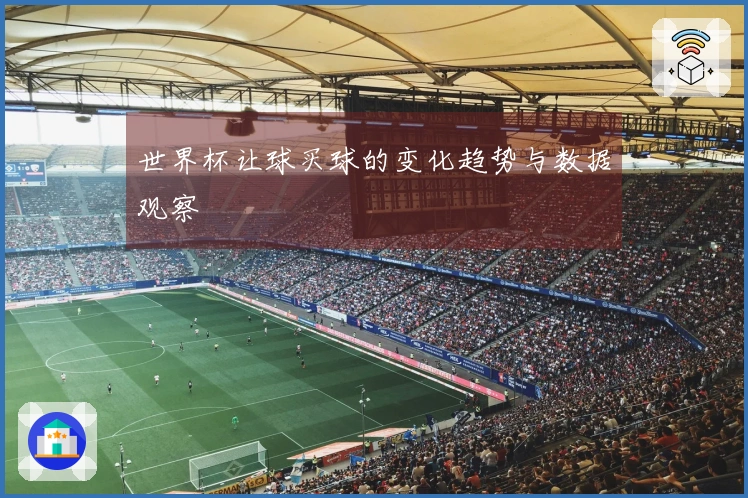 世界杯让球买球的变化趋势与数据观察