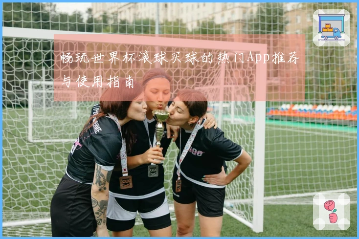 畅玩世界杯滚球买球的热门App推荐与使用指南