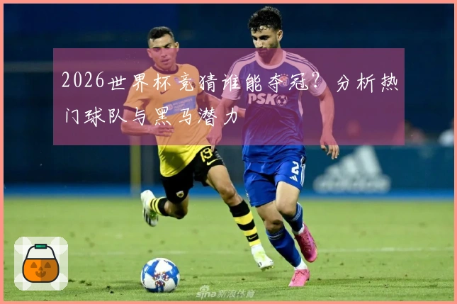 2026世界杯竞猜谁能夺冠？分析热门球队与黑马潜力