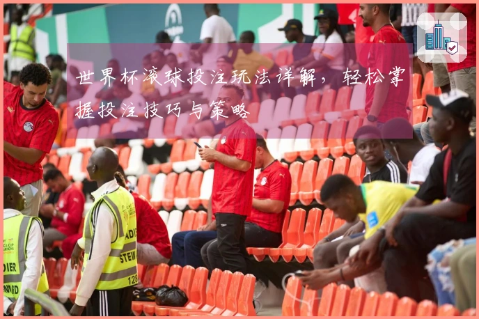 世界杯滚球投注玩法详解，轻松掌握投注技巧与策略