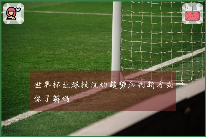 世界杯让球投注的趋势和判断方式你了解吗