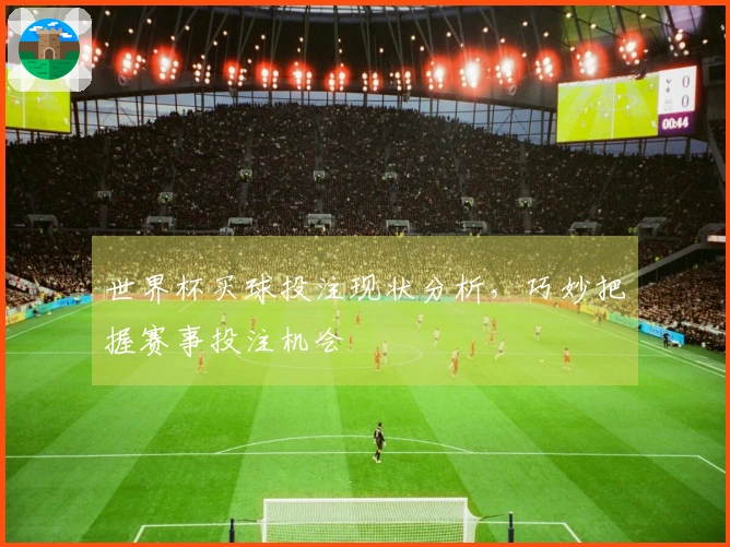 世界杯买球投注现状分析，巧妙把握赛事投注机会