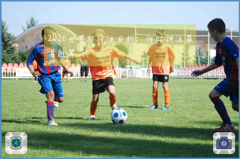 2026世界杯投注分析:何时押注最具胜算?