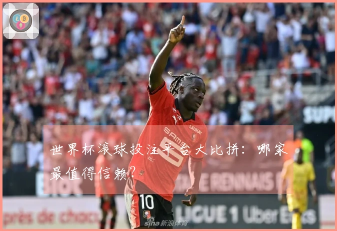 世界杯滚球投注平台大比拼：哪家最值得信赖？