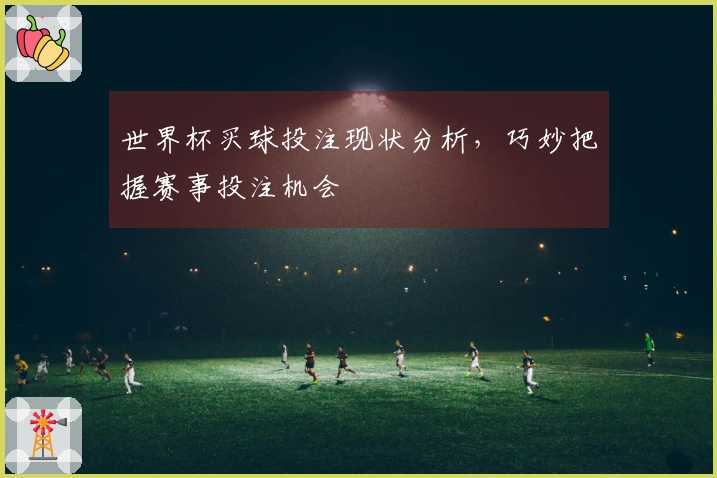 世界杯买球投注现状分析，巧妙把握赛事投注机会