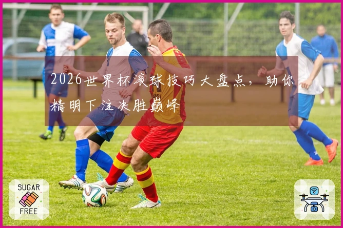 2026世界杯滚球技巧大盘点，助你精明下注决胜巅峰