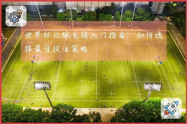 世界杯让球竞猜入门指南：如何选择最佳投注策略