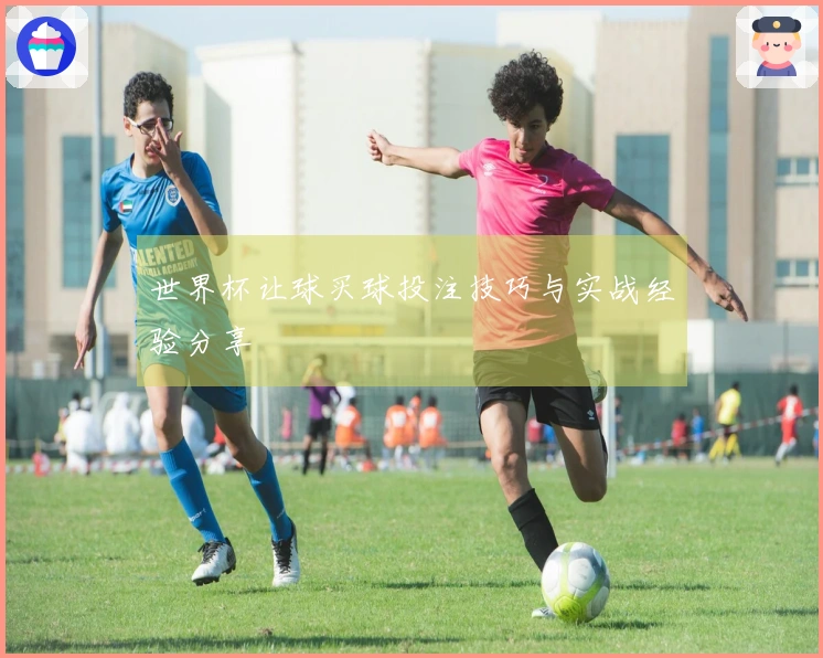 世界杯让球买球投注技巧与实战经验分享