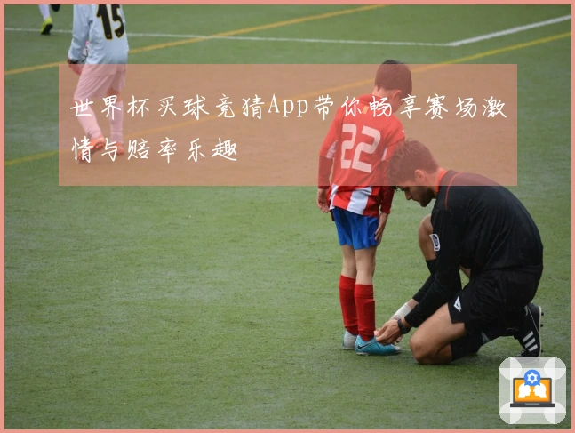 世界杯买球竞猜App带你畅享赛场激情与赔率乐趣